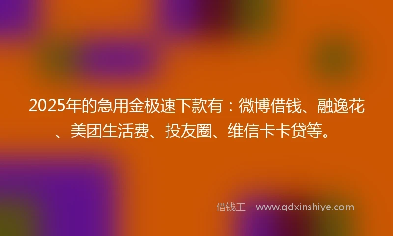 2025年的急用金极速下款有：微博借钱、融逸花、美团生活费、投友圈、维信卡卡贷等。
