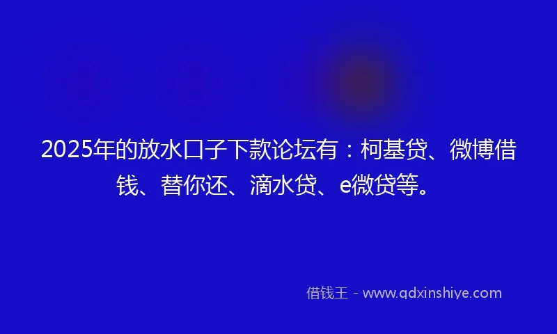 2025年的放水口子下款论坛有：柯基贷、微博借钱、替你还、滴水贷、e微贷等。