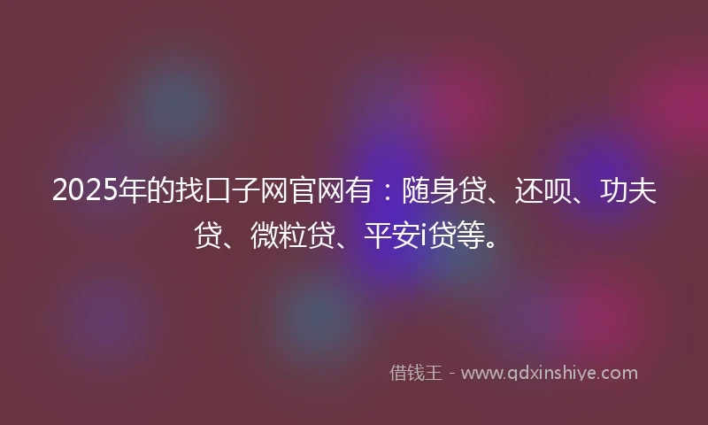 2025年的找口子网官网有：随身贷、还呗、功夫贷、微粒贷、平安i贷等。