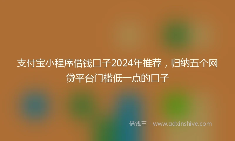 支付宝小程序借钱口子2024年推荐，归纳五个网贷平台门槛低一点的口子