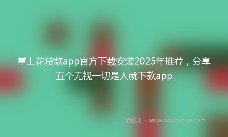 掌上花贷款app官方下载安装2025年推荐，分享五个无视一切是人就下款app