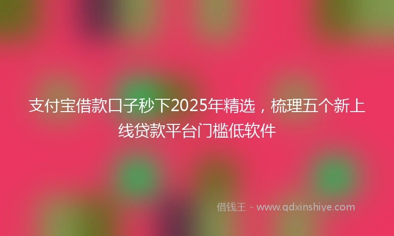 支付宝借款口子秒下2025年精选，梳理五个新上线贷款平台门槛低软件