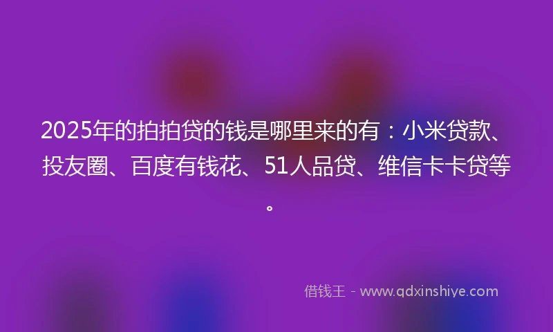 2025年的拍拍贷的钱是哪里来的有：小米贷款、投友圈、百度有钱花、51人品贷、维信卡卡贷等。