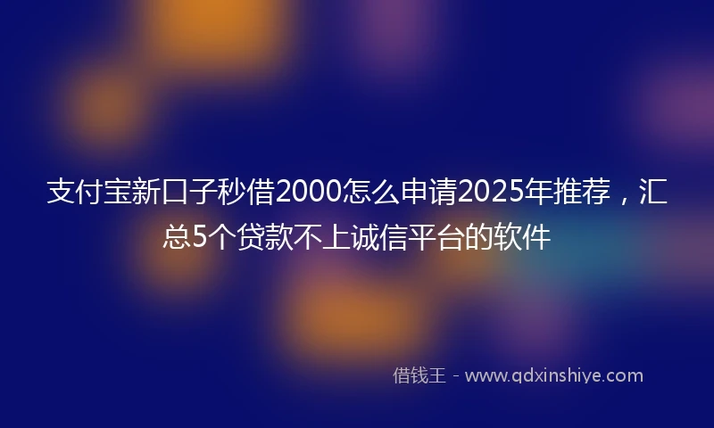 支付宝新口子秒借2000怎么申请2025年推荐，汇总5个贷款不上诚信平台的软件