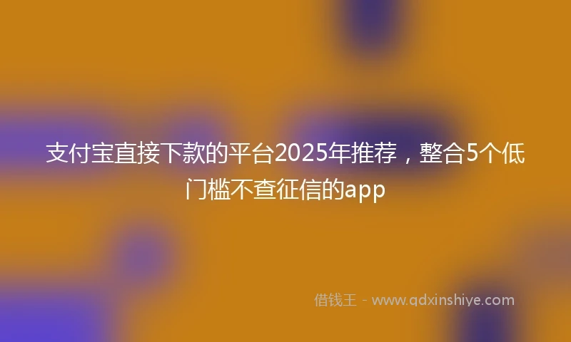 支付宝直接下款的平台2025年推荐，整合5个低门槛不查征信的app