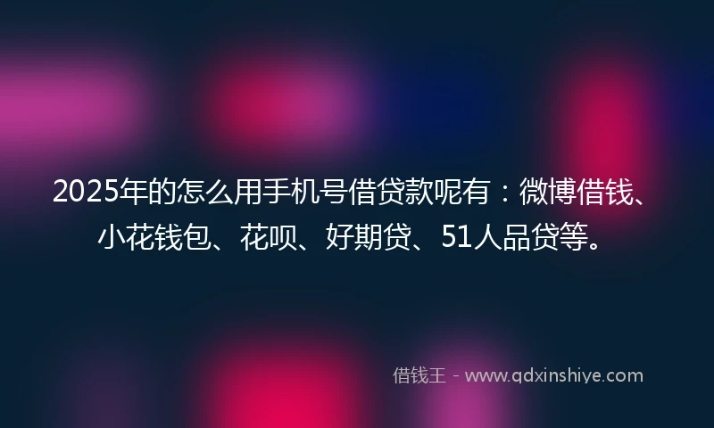 2025年的怎么用手机号借贷款呢有:微博借钱、小花钱包、花呗、好期贷、51人品贷等。