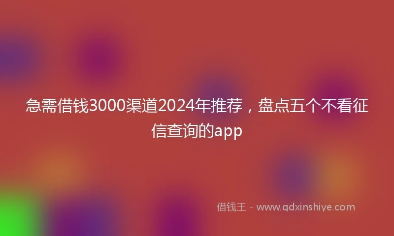 急需借钱3000渠道2024年推荐，盘点五个不看征信查询的app