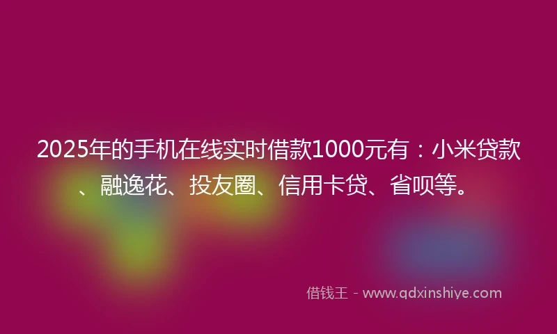 2025年的手机在线实时借款1000元有：小米贷款、融逸花、投友圈、信用卡贷、省呗等。