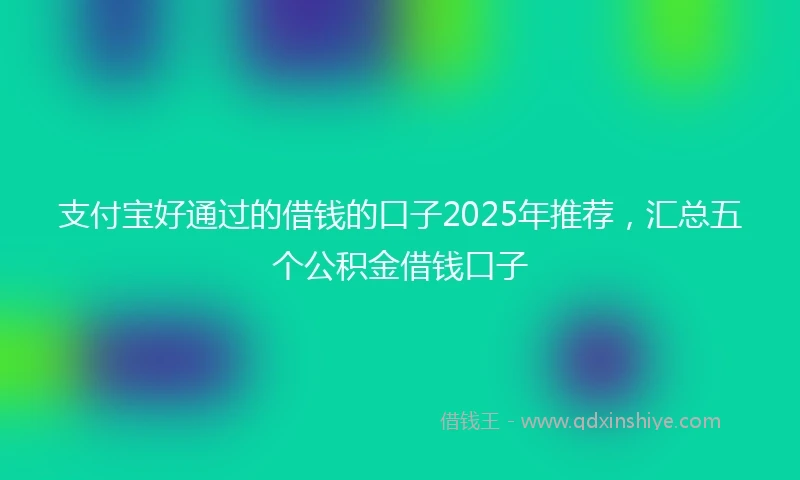 支付宝好通过的借钱的口子2025年推荐,汇总五个公积金借钱口子
