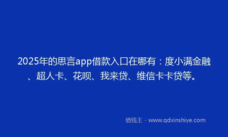 2025年的思言app借款入口在哪有：度小满金融、超人卡、花呗、我来贷、维信卡卡贷等。