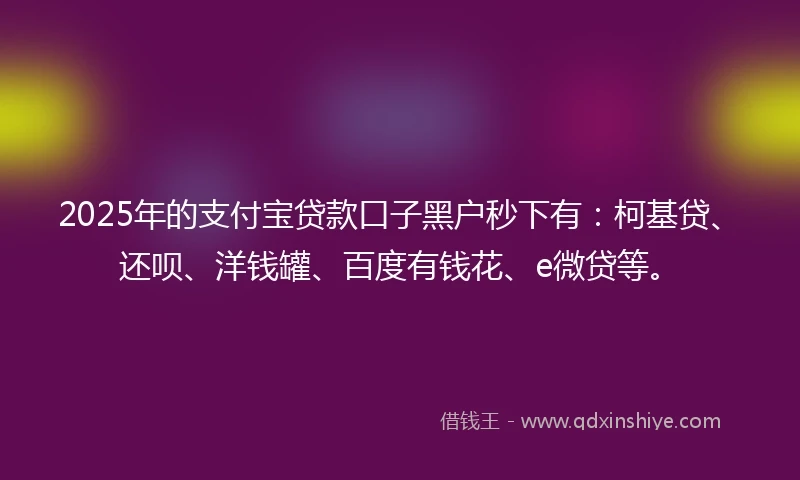 2025年的支付宝贷款口子黑户秒下有：柯基贷、还呗、洋钱罐、百度有钱花、e微贷等。