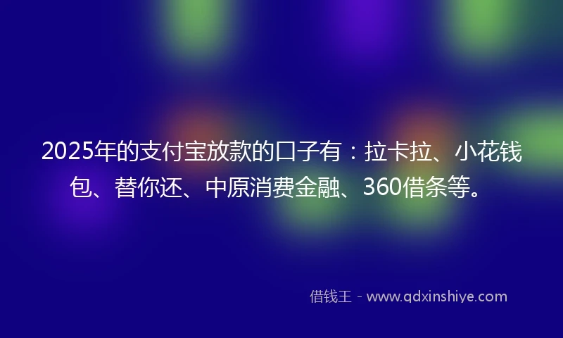 2025年的支付宝放款的口子有：拉卡拉、小花钱包、替你还、中原消费金融、360借条等。