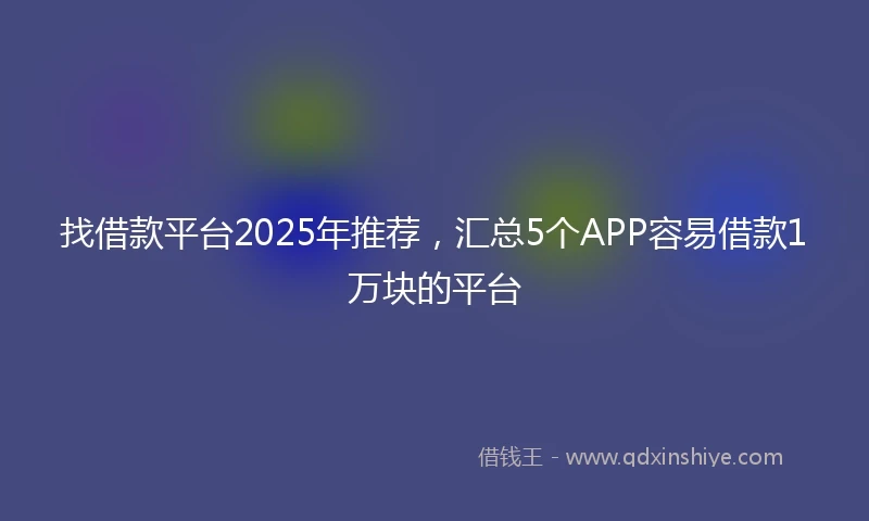 找借款平台2025年推荐，汇总5个APP容易借款1万块的平台