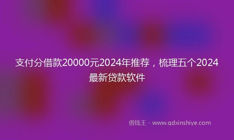 支付分借款20000元2024年推荐，梳理五个2024最新贷款软件