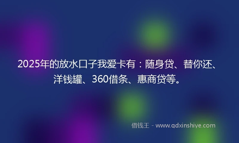 2025年的放水口子我爱卡有：随身贷、替你还、洋钱罐、360借条、惠商贷等。