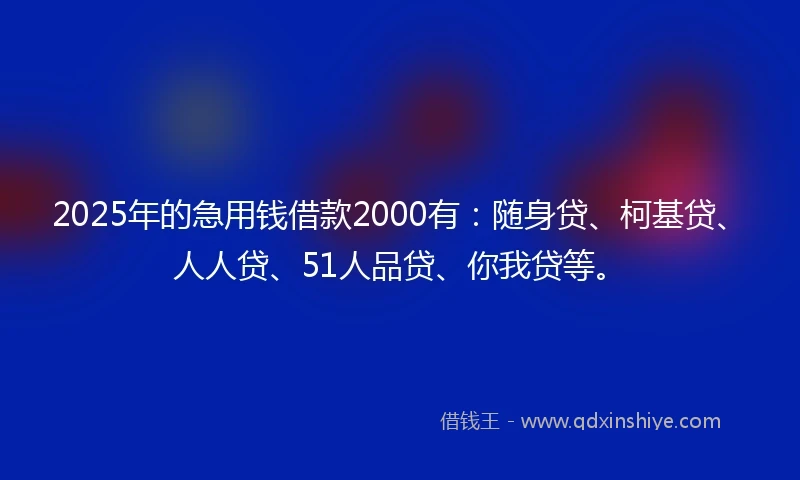 2025年的急用钱借款2000有：随身贷、柯基贷、人人贷、51人品贷、你我贷等。