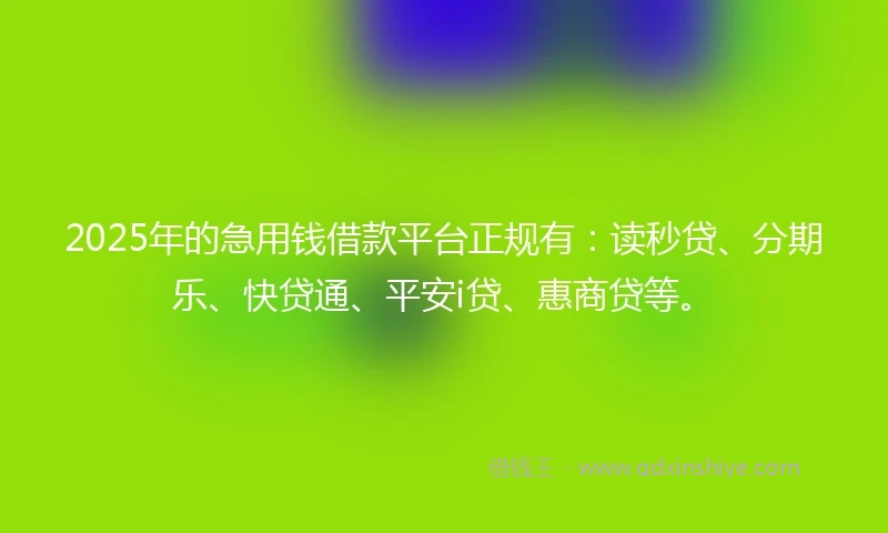 2025年的急用钱借款平台正规有：读秒贷、分期乐、快贷通、平安i贷、惠商贷等。