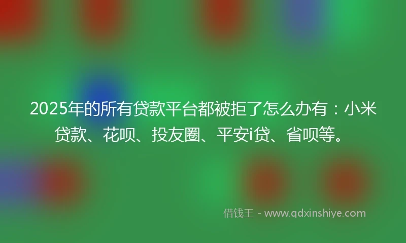 2025年的所有贷款平台都被拒了怎么办有:小米贷款、花呗、投友圈、平安i贷、省呗等。