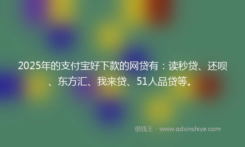 2025年的支付宝好下款的网贷有：读秒贷、还呗、东方汇、我来贷、51人品贷等。