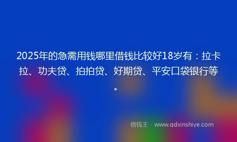 2025年的急需用钱哪里借钱比较好18岁有：拉卡拉、功夫贷、拍拍贷、好期贷、平安口袋银行等。