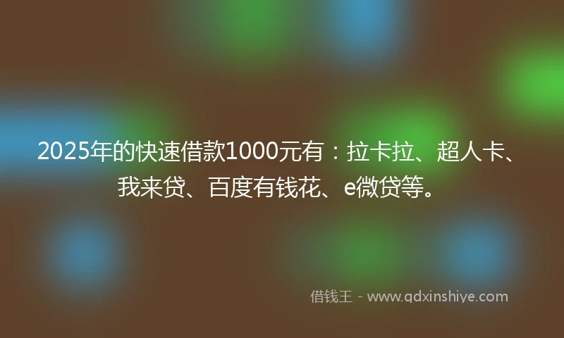 2025年的快速借款1000元有：拉卡拉、超人卡、我来贷、百度有钱花、e微贷等。
