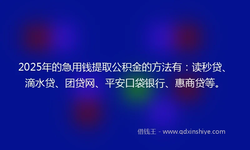 2025年的急用钱提取公积金的方法有：读秒贷、滴水贷、团贷网、平安口袋银行、惠商贷等。