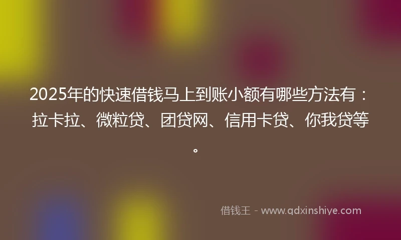 2025年的快速借钱马上到账小额有哪些方法有：拉卡拉、微粒贷、团贷网、信用卡贷、你我贷等。