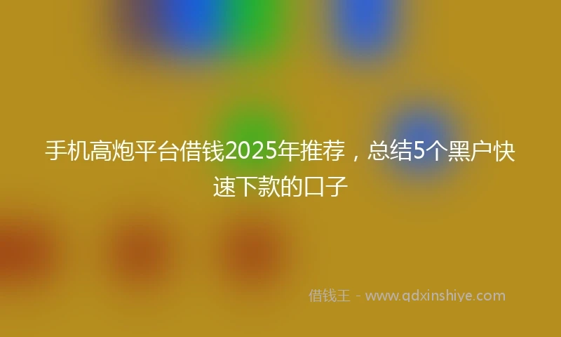 手机高炮平台借钱2025年推荐，总结5个黑户快速下款的口子