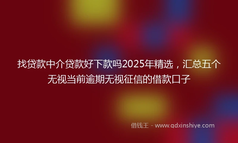 找贷款中介贷款好下款吗2025年精选,汇总五个无视当前逾期无视征信的借款口子