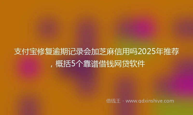 支付宝修复逾期记录会加芝麻信用吗2025年推荐，概括5个靠谱借钱网贷软件