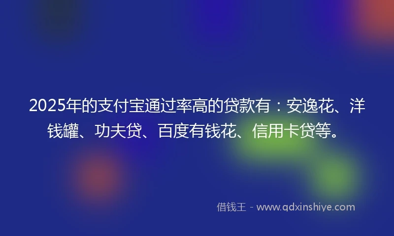 2025年的支付宝通过率高的贷款有：安逸花、洋钱罐、功夫贷、百度有钱花、信用卡贷等。