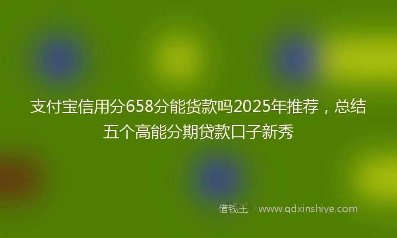 支付宝信用分658分能货款吗2025年推荐，总结五个高能分期贷款口子新秀