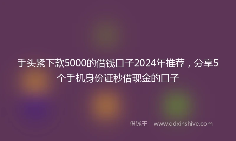 手头紧下款5000的借钱口子2024年推荐，分享5个手机身份证秒借现金的口子