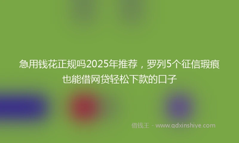 急用钱花正规吗2025年推荐，罗列5个征信瑕疵也能借网贷轻松下款的口子