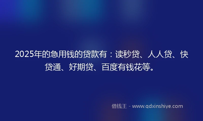 2025年的急用钱的贷款有：读秒贷、人人贷、快贷通、好期贷、百度有钱花等。