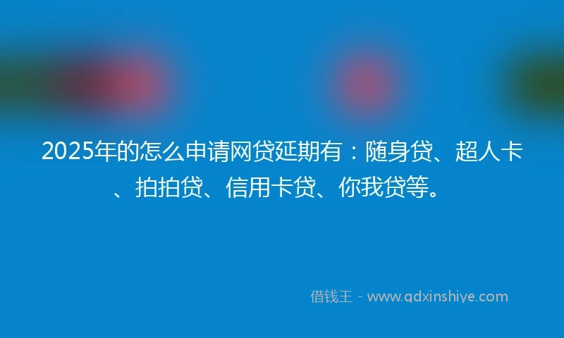 2025年的怎么申请网贷延期有：随身贷、超人卡、拍拍贷、信用卡贷、你我贷等。