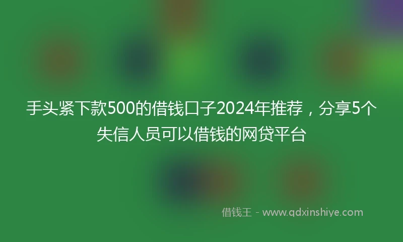 手头紧下款500的借钱口子2024年推荐，分享5个失信人员可以借钱的网贷平台