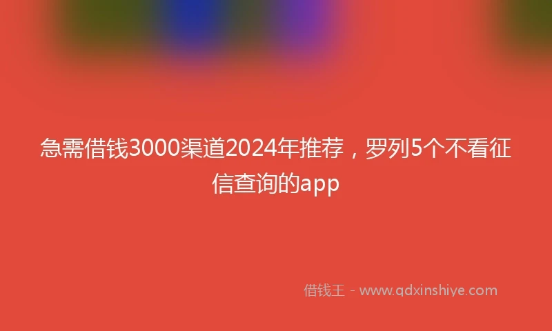 急需借钱3000渠道2024年推荐，罗列5个不看征信查询的app