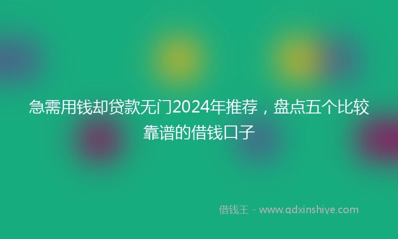 急需用钱却贷款无门2024年推荐，盘点五个比较靠谱的借钱口子