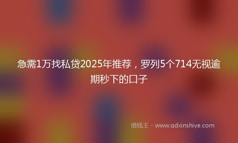 急需1万找私贷2025年推荐，罗列5个714无视逾期秒下的口子