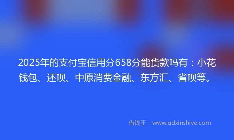 2025年的支付宝信用分658分能货款吗有：小花钱包、还呗、中原消费金融、东方汇、省呗等。