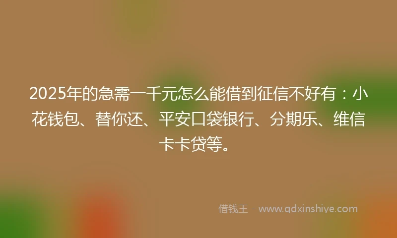 2025年的急需一千元怎么能借到征信不好有：小花钱包、替你还、平安口袋银行、分期乐、维信卡卡贷等。