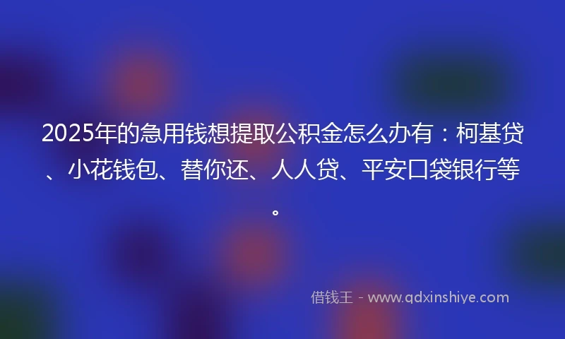 2025年的急用钱想提取公积金怎么办有：柯基贷、小花钱包、替你还、人人贷、平安口袋银行等。