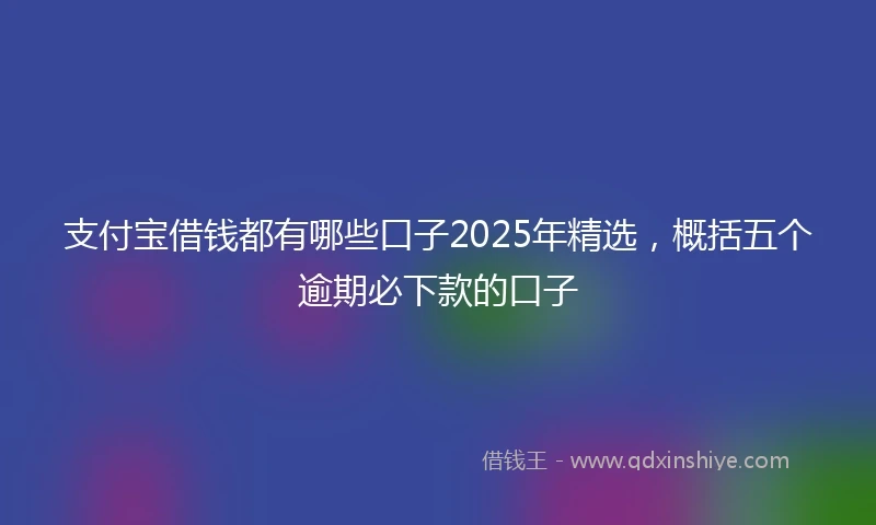 支付宝借钱都有哪些口子2025年精选，概括五个逾期必下款的口子
