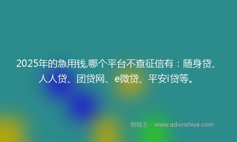 2025年的急用钱,哪个平台不查征信有：随身贷、人人贷、团贷网、e微贷、平安i贷等。