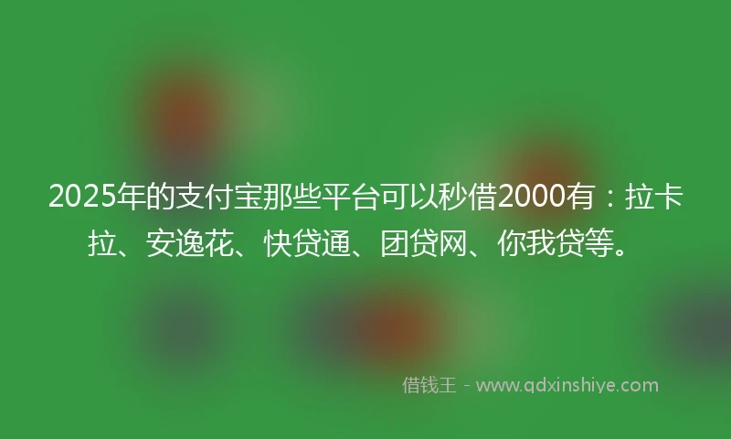 2025年的支付宝那些平台可以秒借2000有：拉卡拉、安逸花、快贷通、团贷网、你我贷等。