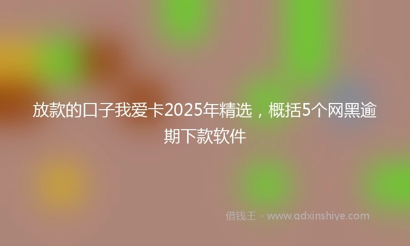 放款的口子我爱卡2025年精选，概括5个网黑逾期下款软件