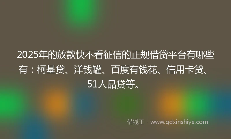 2025年的放款快不看征信的正规借贷平台有哪些有：柯基贷、洋钱罐、百度有钱花、信用卡贷、51人品贷等。