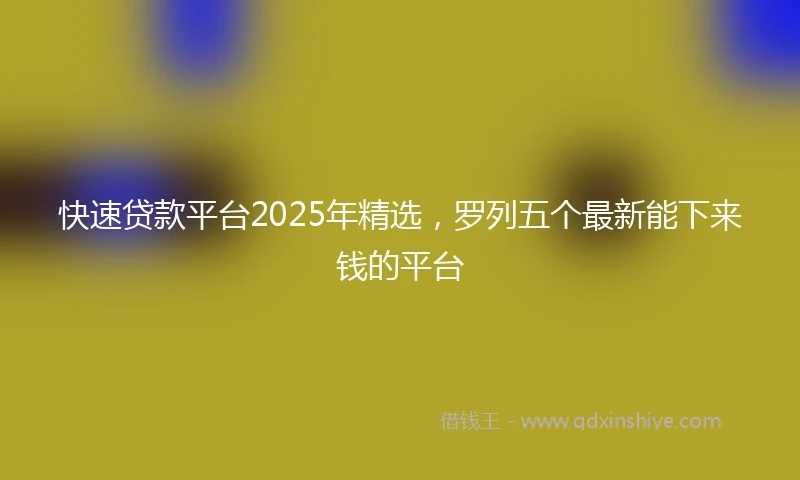 快速贷款平台2025年精选，罗列五个最新能下来钱的平台
