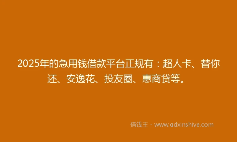 2025年的急用钱借款平台正规有：超人卡、替你还、安逸花、投友圈、惠商贷等。